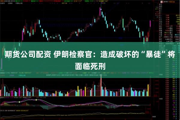 期货公司配资 伊朗检察官：造成破坏的“暴徒”将面临死刑