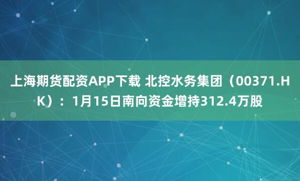 上海期货配资APP下载 北控水务集团（00371.HK）：1月15日南向资金增持312.4万股