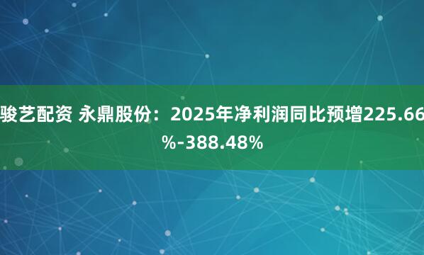 骏艺配资 永鼎股份：2025年净利润同比预增225.66%-388.48%