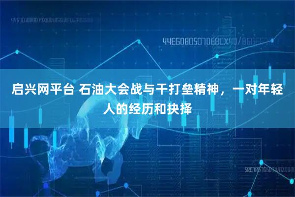 启兴网平台 石油大会战与干打垒精神，一对年轻人的经历和抉择