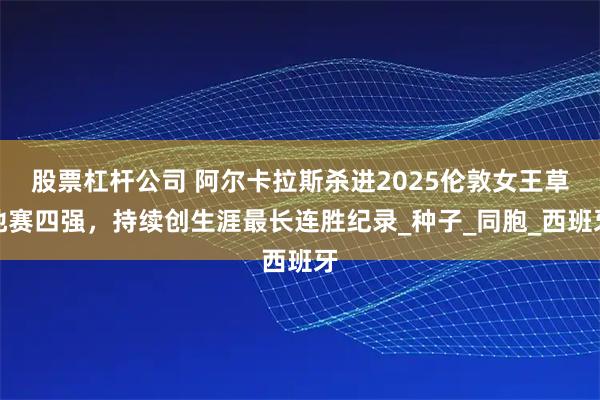 股票杠杆公司 阿尔卡拉斯杀进2025伦敦女王草地赛四强，持续创生涯最长连胜纪录_种子_同胞_西班牙