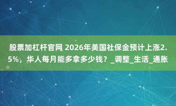 股票加杠杆官网 2026年美国社保金预计上涨2.5%，华人每月能多拿多少钱？_调整_生活_通胀
