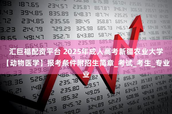 汇巨福配资平台 2025年成人高考新疆农业大学【动物医学】报考条件附招生简章_考试_考生_专业