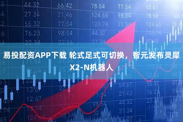 易投配资APP下载 轮式足式可切换，智元发布灵犀X2-N机器人