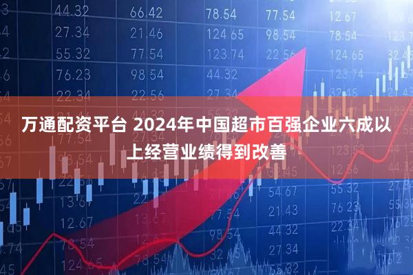 万通配资平台 2024年中国超市百强企业六成以上经营业绩得到改善