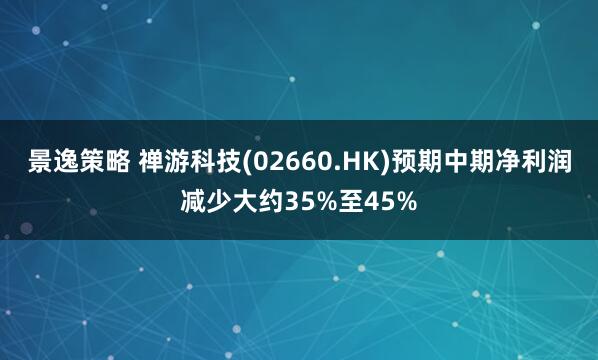 景逸策略 禅游科技(02660.HK)预期中期净利润减少大约35%至45%