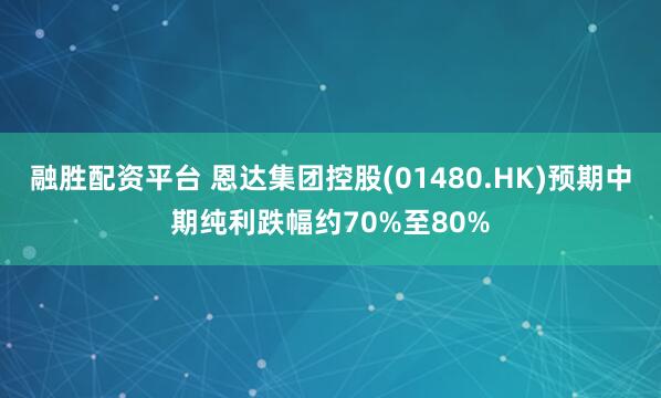 融胜配资平台 恩达集团控股(01480.HK)预期中期纯利跌幅约70%至80%