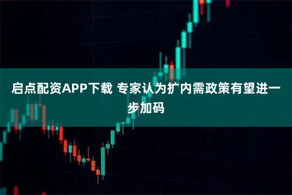 启点配资APP下载 专家认为扩内需政策有望进一步加码