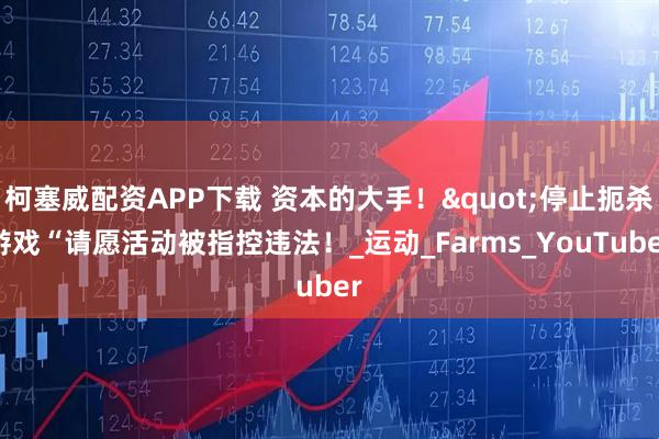 柯塞威配资APP下载 资本的大手！"停止扼杀游戏“请愿活动被指控违法！_运动_Farms_YouTuber