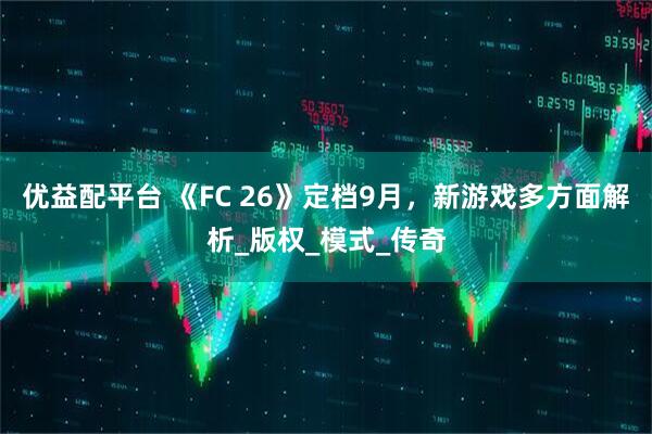 优益配平台 《FC 26》定档9月，新游戏多方面解析_版权_模式_传奇