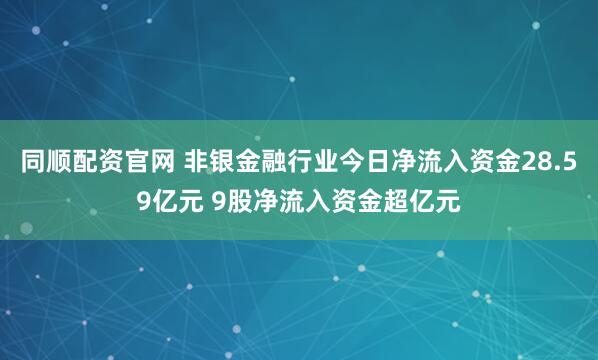 同顺配资官网 非银金融行业今日净流入资金28.59亿元 9股净流入资金超亿元