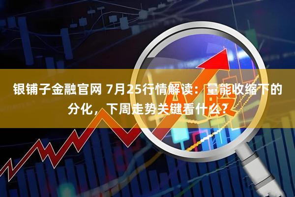 银铺子金融官网 7月25行情解读：量能收缩下的分化，下周走势关键看什么？