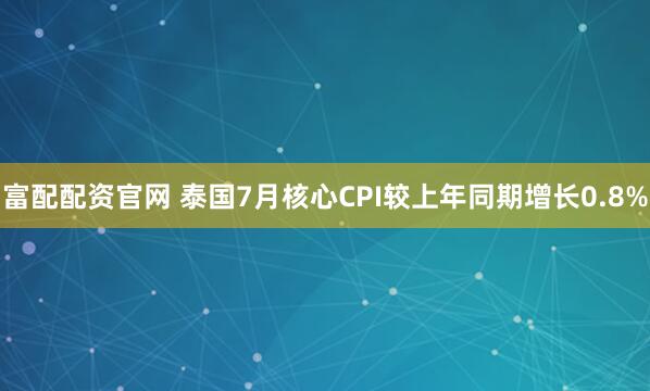 富配配资官网 泰国7月核心CPI较上年同期增长0.8%