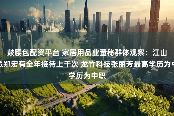 鼓腰包配资平台 家居用品业董秘群体观察：江山欧派郑宏有全年接待上千次 龙竹科技张丽芳最高学历为中职