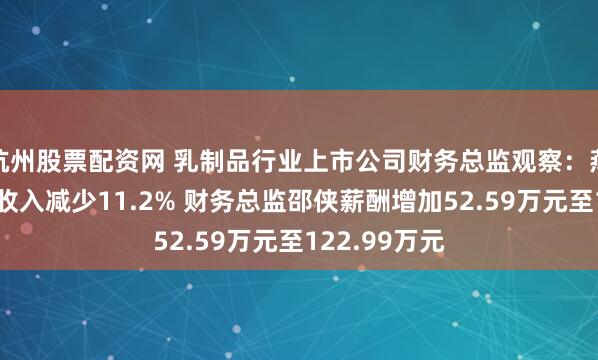 杭州股票配资网 乳制品行业上市公司财务总监观察：燕塘乳业去年收入减少11.2% 财务总监邵侠薪酬增加52.59万元至122.99万元