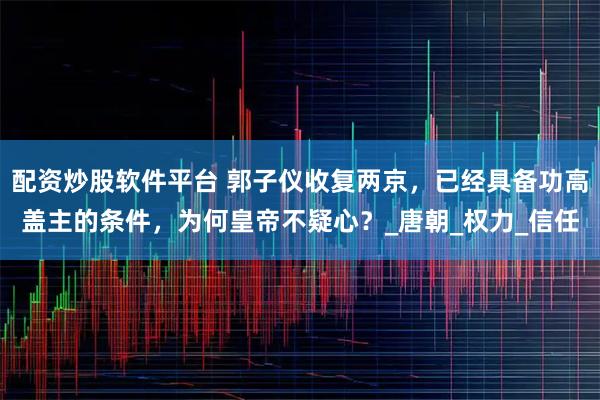 配资炒股软件平台 郭子仪收复两京，已经具备功高盖主的条件，为何皇帝不疑心？_唐朝_权力_信任