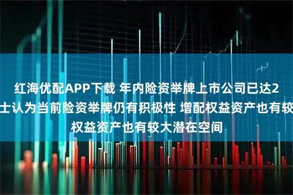 红海优配APP下载 年内险资举牌上市公司已达27次 业内人士认为当前险资举牌仍有积极性 增配权益资产也有较大潜在空间