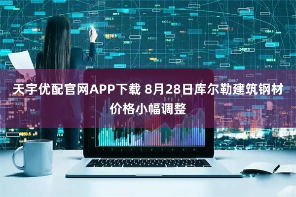 天宇优配官网APP下载 8月28日库尔勒建筑钢材价格小幅调整
