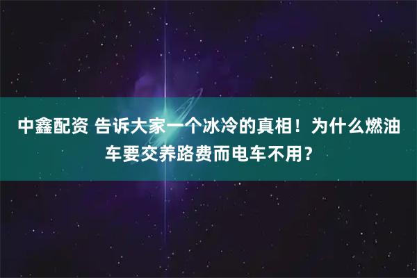 中鑫配资 告诉大家一个冰冷的真相！为什么燃油车要交养路费而电车不用？