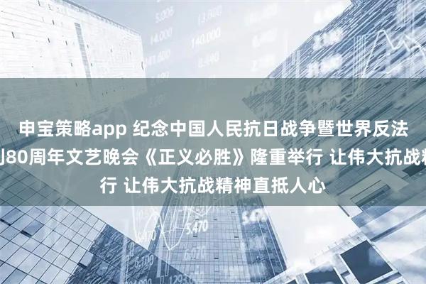 申宝策略app 纪念中国人民抗日战争暨世界反法西斯战争胜利80周年文艺晚会《正义必胜》隆重举行 让伟大抗战精神直抵人心