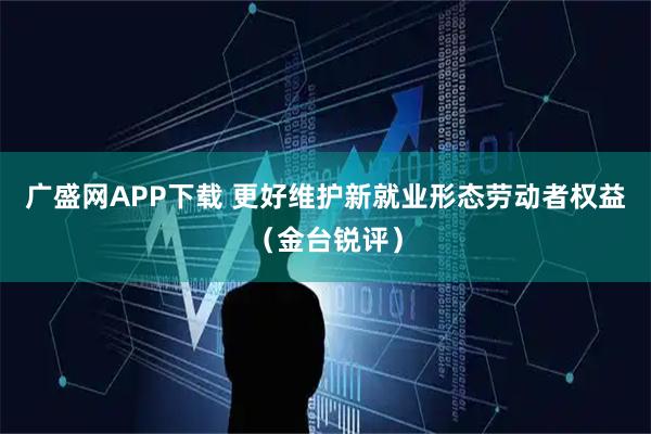 广盛网APP下载 更好维护新就业形态劳动者权益（金台锐评）