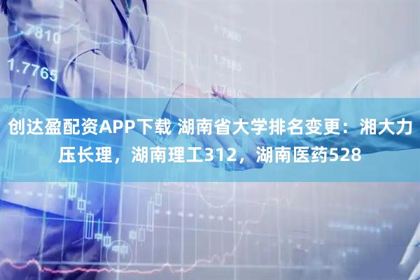 创达盈配资APP下载 湖南省大学排名变更：湘大力压长理，湖南理工312，湖南医药528
