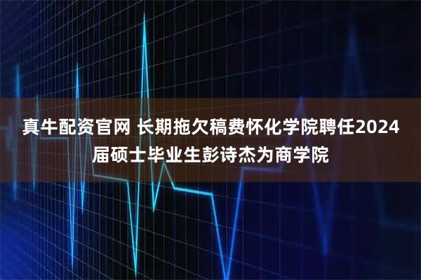 真牛配资官网 长期拖欠稿费怀化学院聘任2024届硕士毕业生彭诗杰为商学院