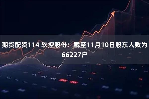 期货配资114 软控股份：截至11月10日股东人数为66227户