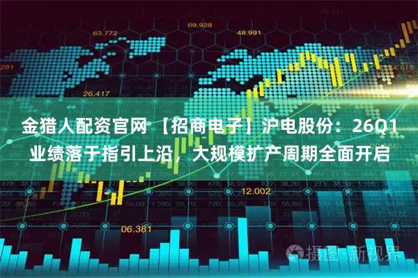 金猎人配资官网 【招商电子】沪电股份：26Q1业绩落于指引上沿，大规模扩产周期全面开启