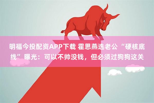 明福今投配资APP下载 霍思燕选老公 “硬核底线” 曝光：可以不帅没钱，但必须过狗狗这关